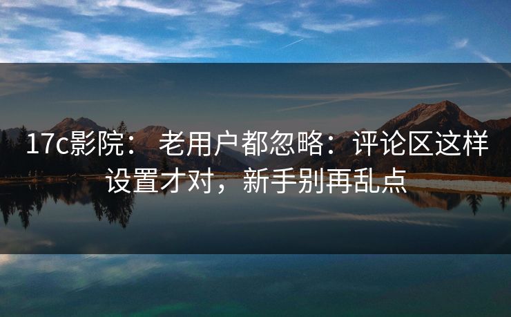 17c影院: 老用户都忽略:评论区这样设置才对,新手别再乱点 17c影院: 老用户都忽略:评论区这样设置才对,新手别再乱点