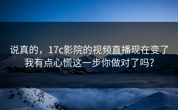 说真的,17c影院的视频直播现在变了我有点心慌这一步你做对了吗? 说真的,17c影院的视频直播现在变了我有点心慌这一步你做对了吗?