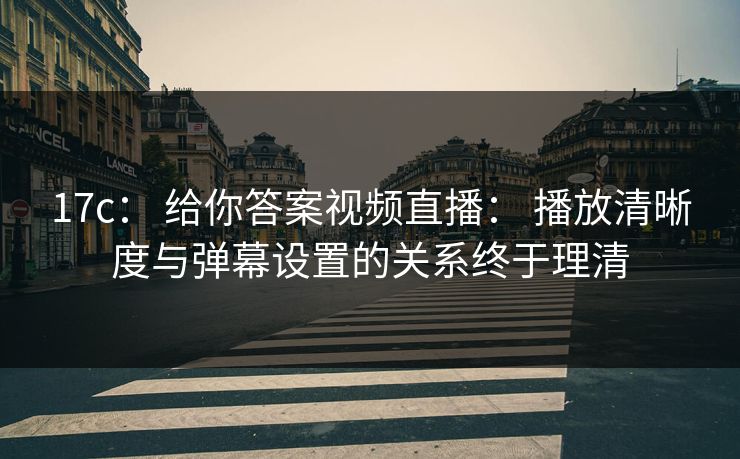 17c: 给你答案视频直播: 播放清晰度与弹幕设置的关系终于理清 17c: 给你答案视频直播: 播放清晰度与弹幕设置的关系终于理清